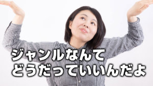 ジャンルなんてどうだっていいんだよ