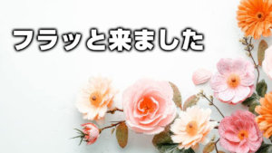 フラッと来ました